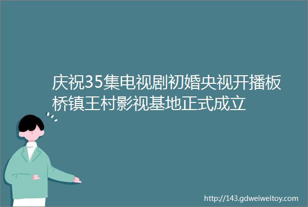 庆祝35集电视剧初婚央视开播板桥镇王村影视基地正式成立